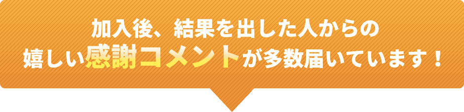 加入後、結果を出した人からの嬉しい感謝コメントが多数届いています！